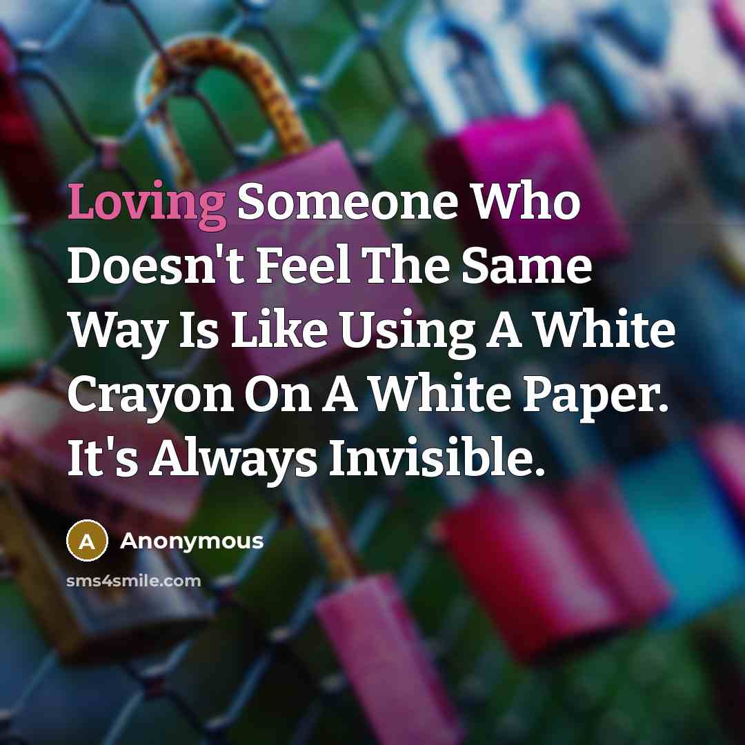 “Loving Someone Who Doesn't Feel The Same Way Is Like Using A White Crayon On A White Paper. It's Always Invisible.” quote by Anonymous