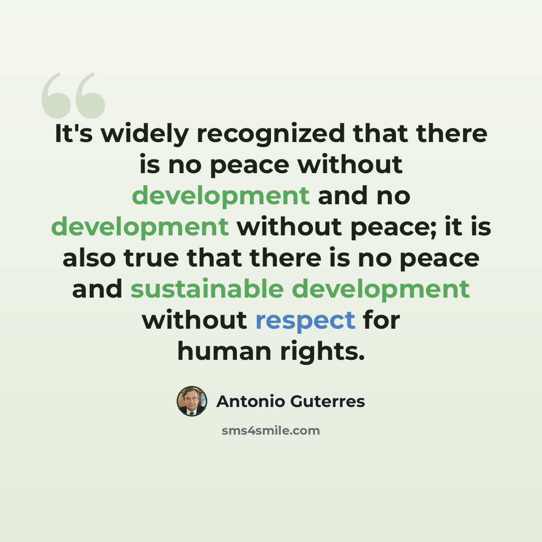 “It's widely recognized that there is no peace without development and no development without peace; it is also true that there is no peace and sustainable development without respect for human rights.” quote by Antonio Guterres