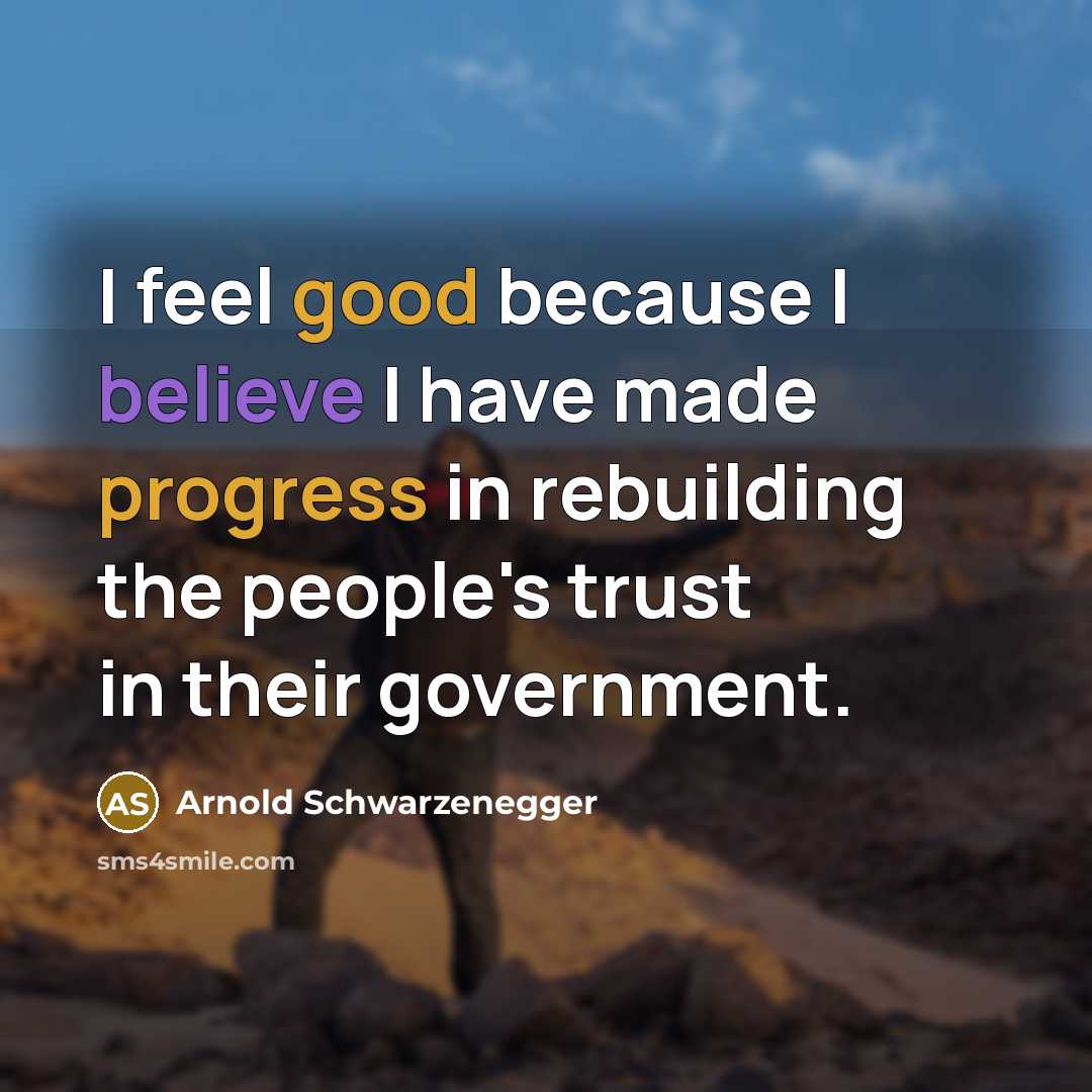 “I feel good because I believe I have made progress in rebuilding the people's trust in their government.” quote by Arnold Schwarzenegger