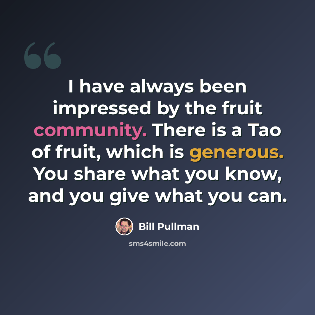 “I have always been impressed by the fruit community. There is a Tao of fruit, which is generous. You share what you know, and you give what you can.” quote by Bill Pullman
