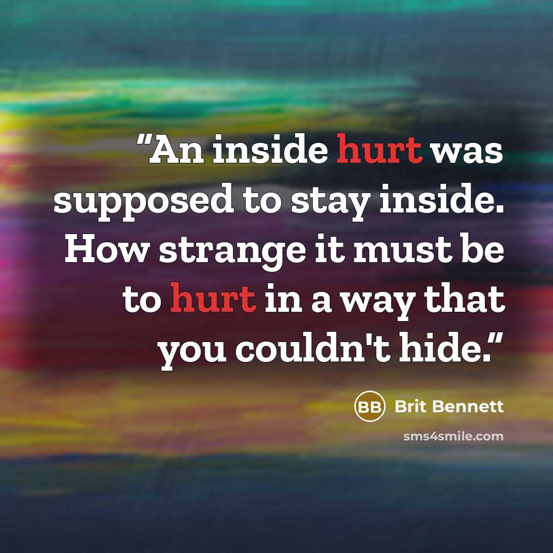 “An inside hurt was supposed to stay inside. How strange it must be to hurt in a way that you couldn't hide.” quote by Brit Bennett
