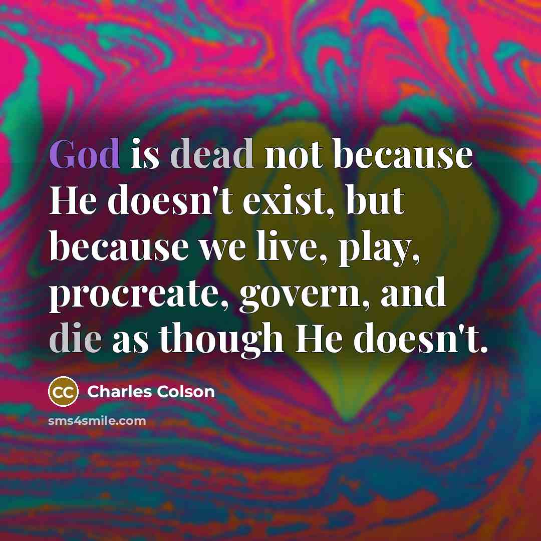 “God is dead not because He doesn't exist, but because we live, play, procreate, govern, and die as though He doesn't.” quote by Charles Colson