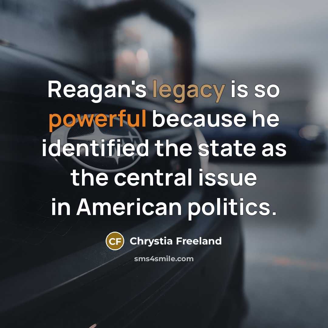 “Reagan's legacy is so powerful because he identified the state as the central issue in American politics.” quote by Chrystia Freeland