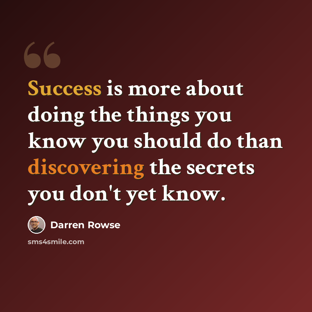 “Success is more about doing the things you know you should do than discovering the secrets you don't yet know.” quote by Darren Rowse