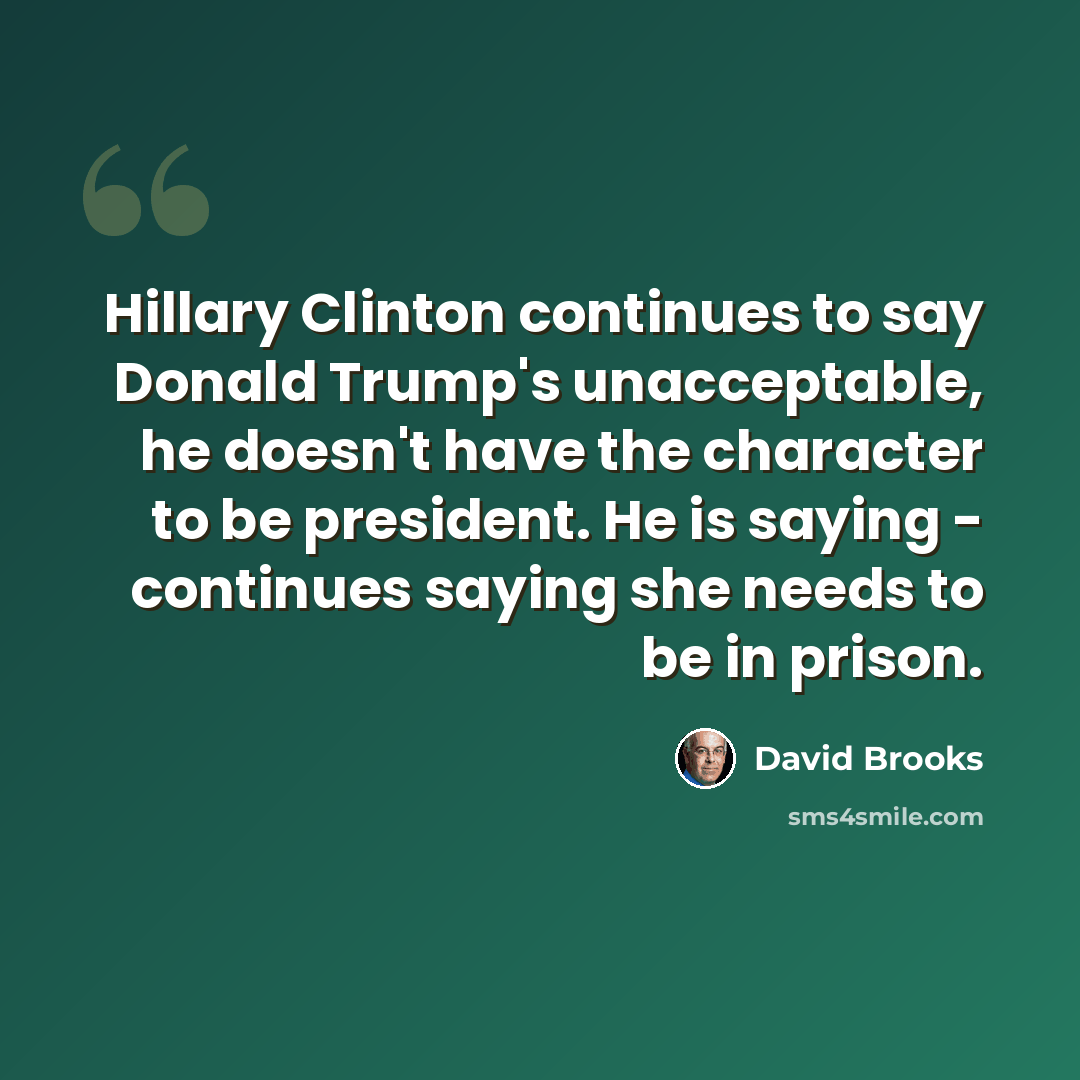 “Hillary Clinton continues to say Donald Trump's unacceptable, he doesn't have the character to be president. He is saying - continues saying she needs to be in prison.” quote by David Brooks