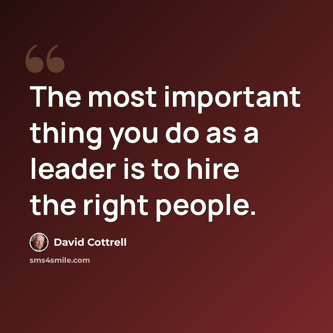 “The most important thing you do as a leader is to hire the right people.” quote by David Cottrell