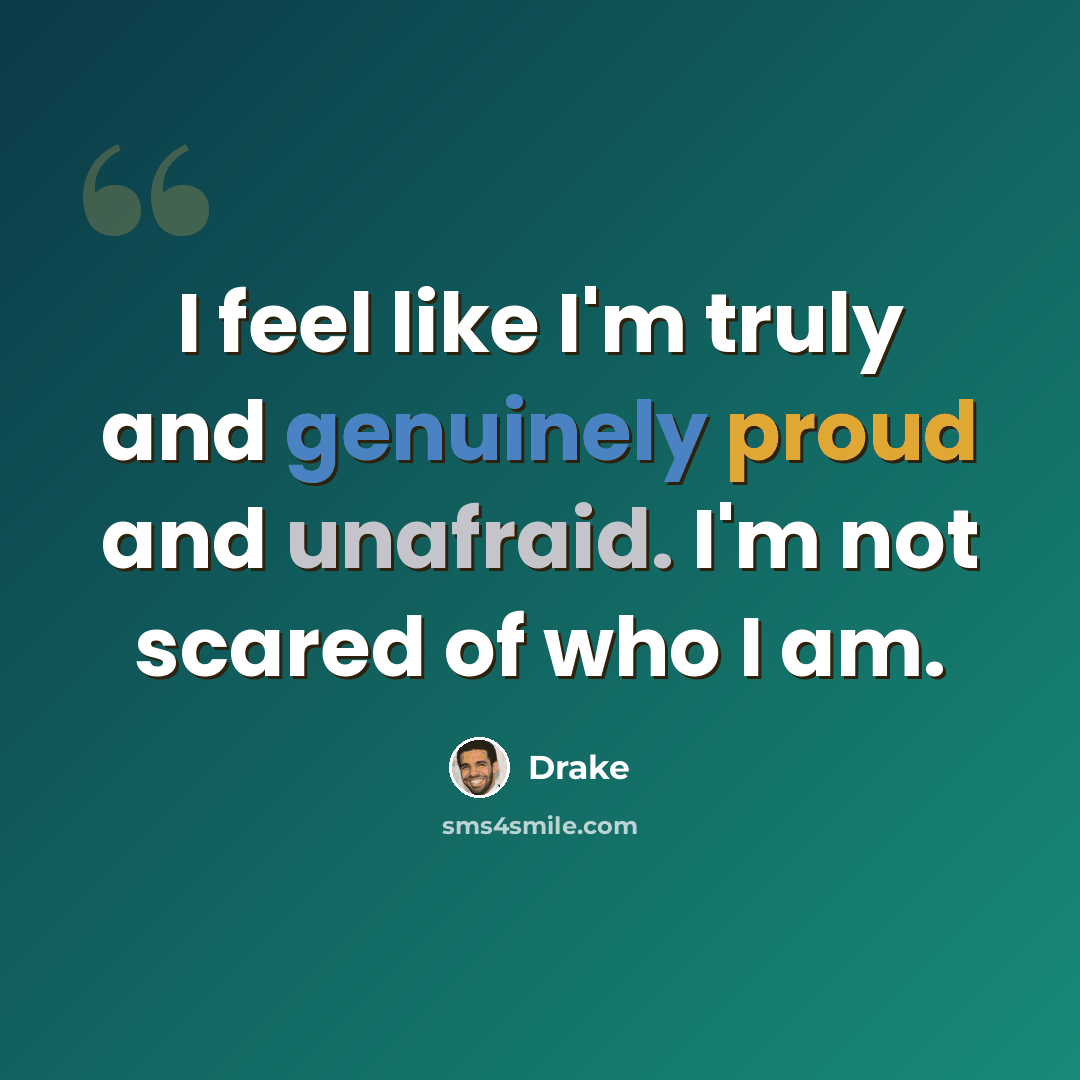 “I feel like I'm truly and genuinely proud and unafraid. I'm not scared of who I am.” quote by Drake