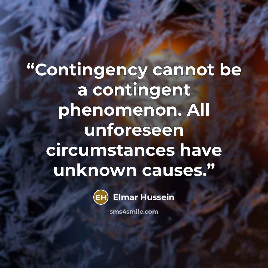 “Contingency cannot be a contingent phenomenon. All unforeseen circumstances have unknown causes.” quote by Elmar Hussein