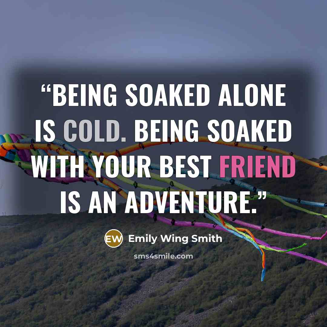 “Being soaked alone is cold. Being soaked with your best friend is an adventure.” quote by Emily Wing Smith