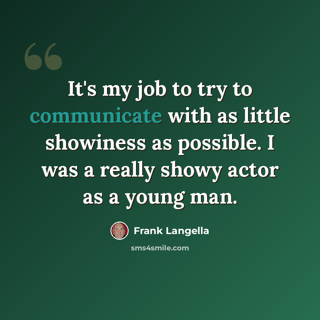 “It's my job to try to communicate with as little showiness as possible. I was a really showy actor as a young man.” quote by Frank Langella