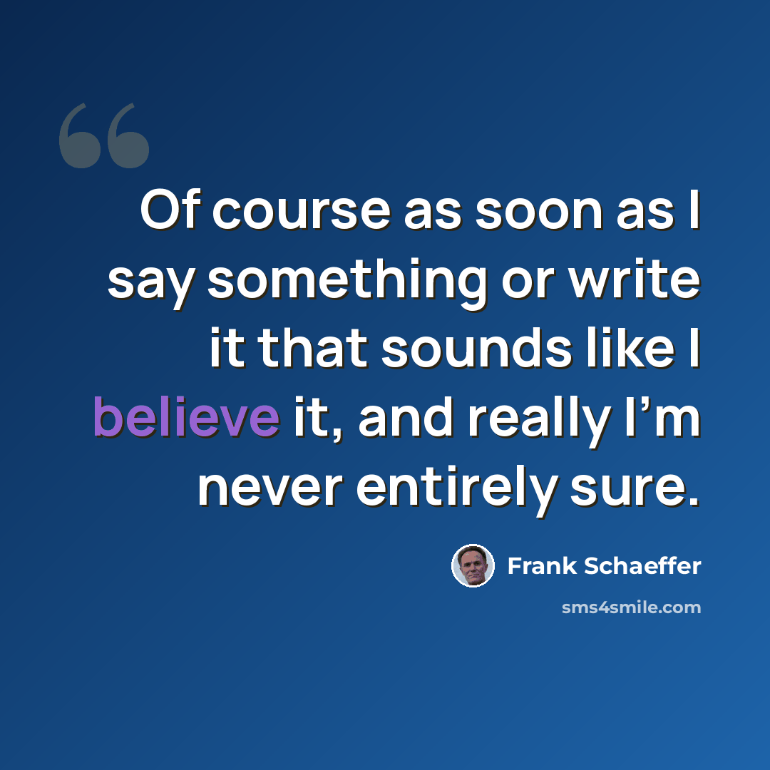 “Of course as soon as I say something or write it that sounds like I believe it, and really I'm never entirely sure.” quote by Frank Schaeffer