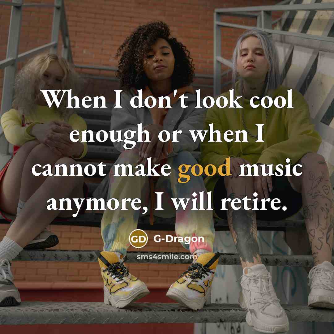 “When I don't look cool enough or when I cannot make good music anymore, I will retire.” quote by G-Dragon