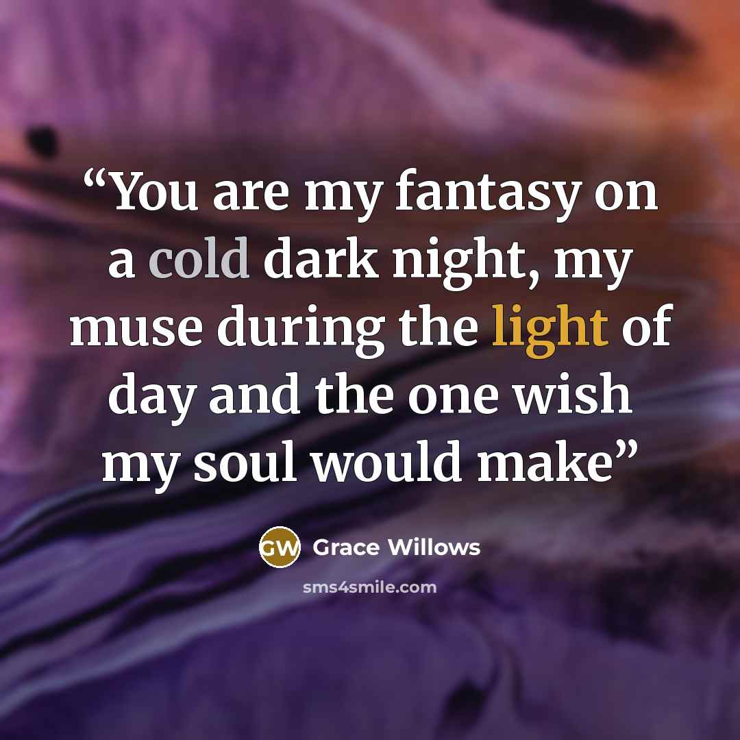 “You are my fantasy on a cold dark night, my muse during the light of day and the one wish my soul would make” quote by Grace Willows