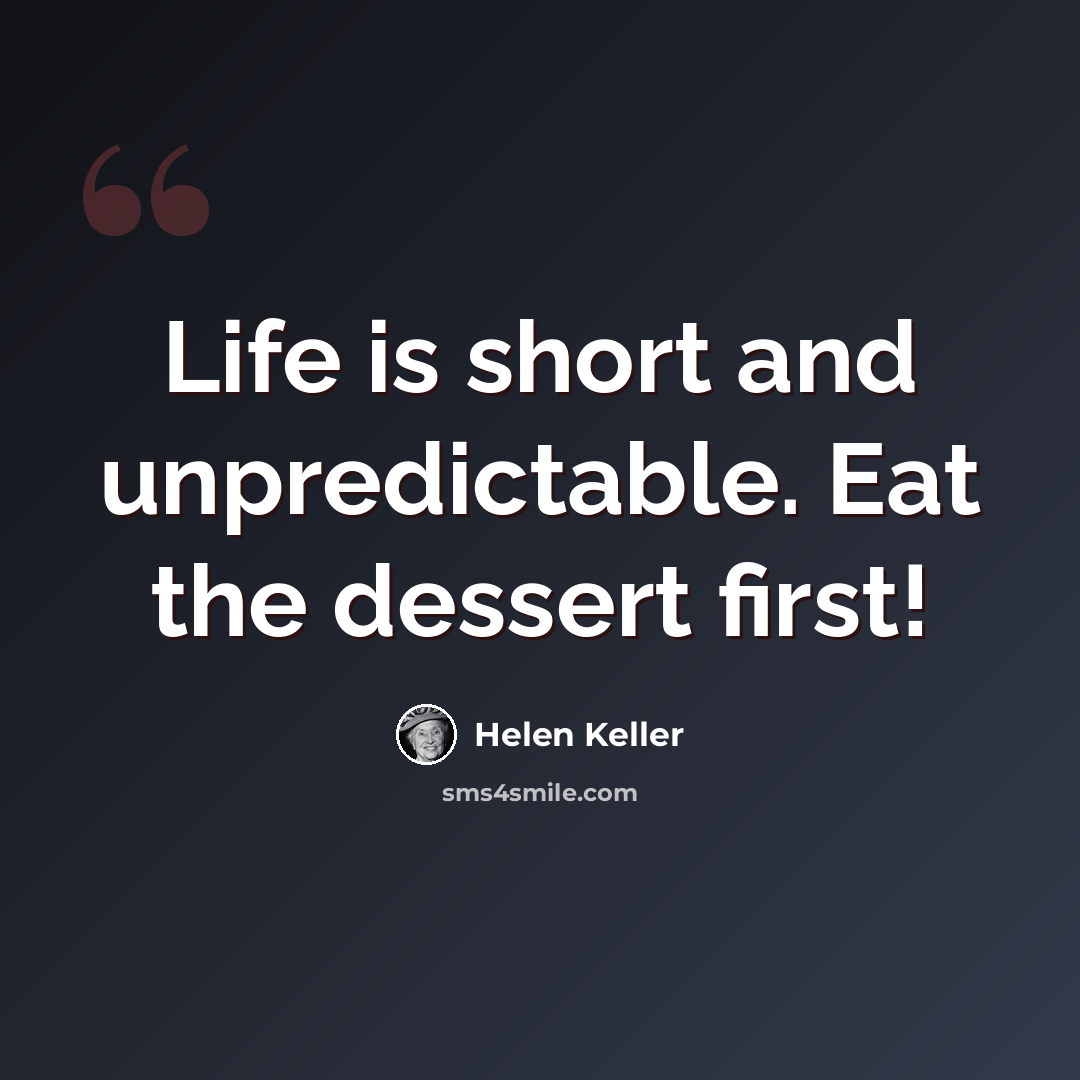 “Life is short and unpredictable. Eat the dessert first!” quote by Helen Keller