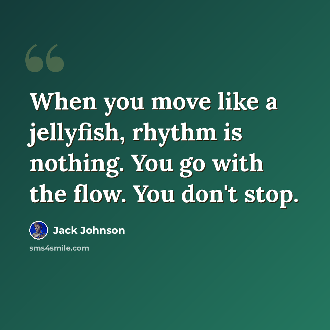 “When you move like a jellyfish, rhythm is nothing. You go with the flow. You don't stop.” quote by Jack Johnson