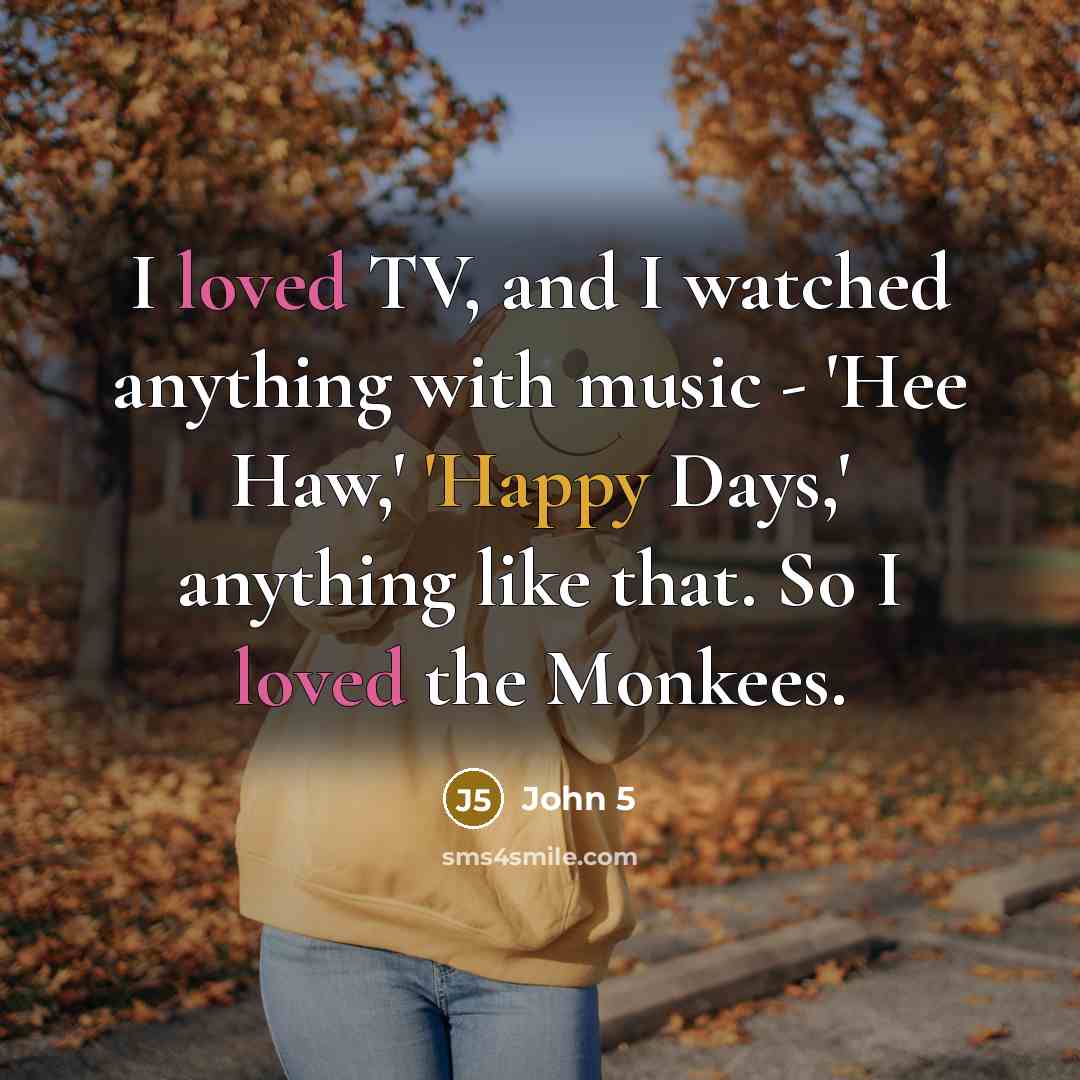 “I loved TV, and I watched anything with music - 'Hee Haw,' 'Happy Days,' anything like that. So I loved the Monkees.” quote by John 5