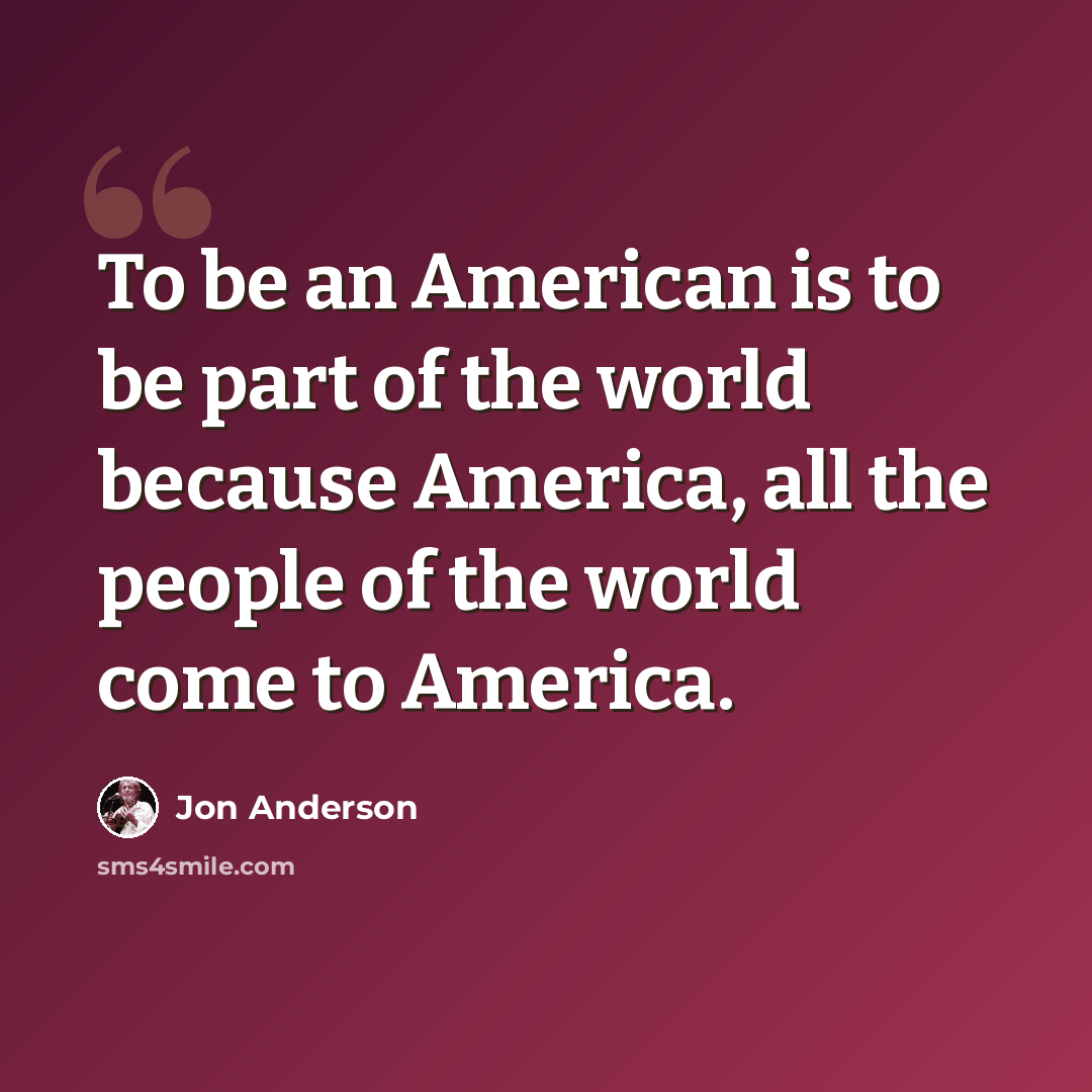 “To be an American is to be part of the world because America, all the people of the world come to America.” quote by Jon Anderson