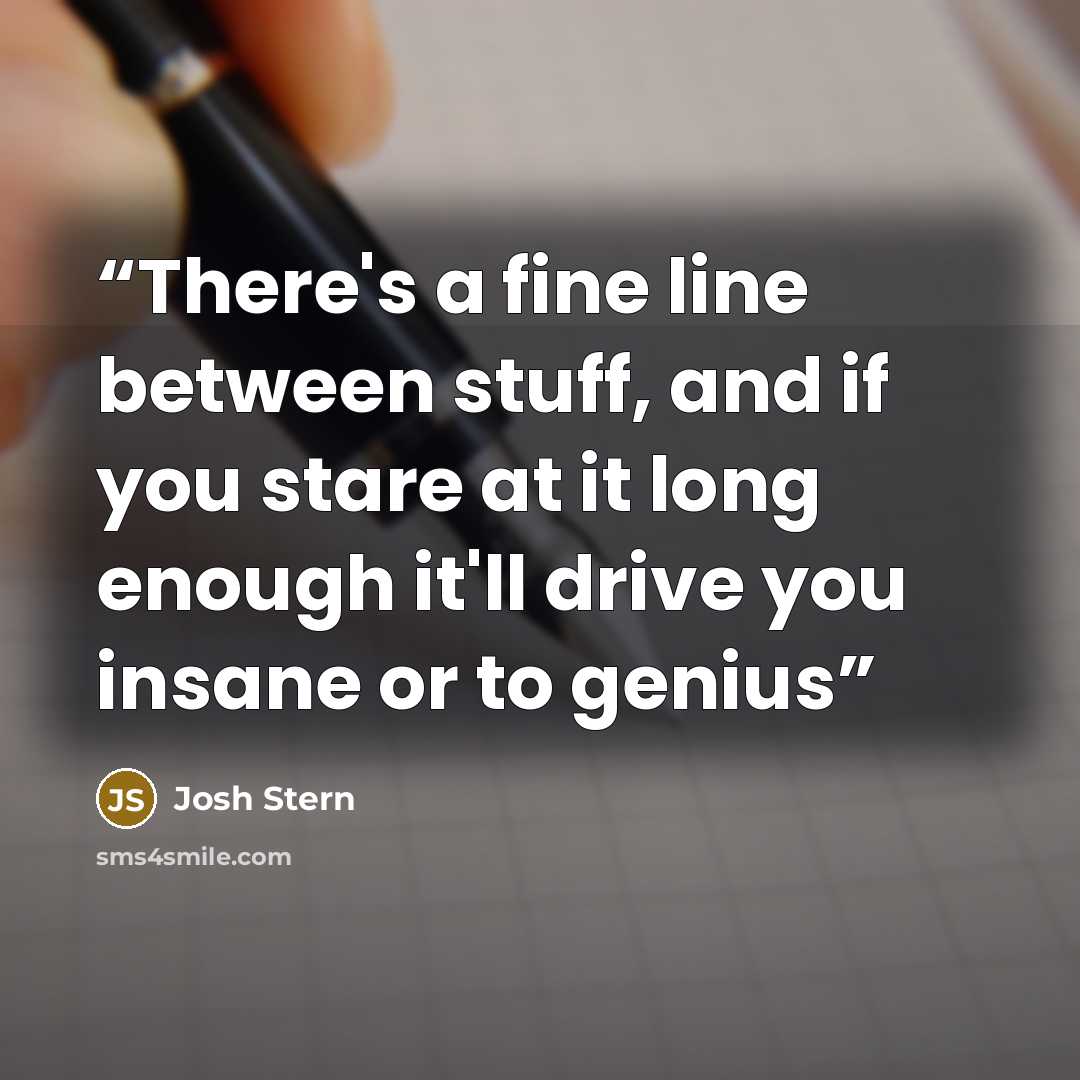 “There's a fine line between stuff, and if you stare at it long enough it'll drive you insane or to genius” quote by Josh Stern