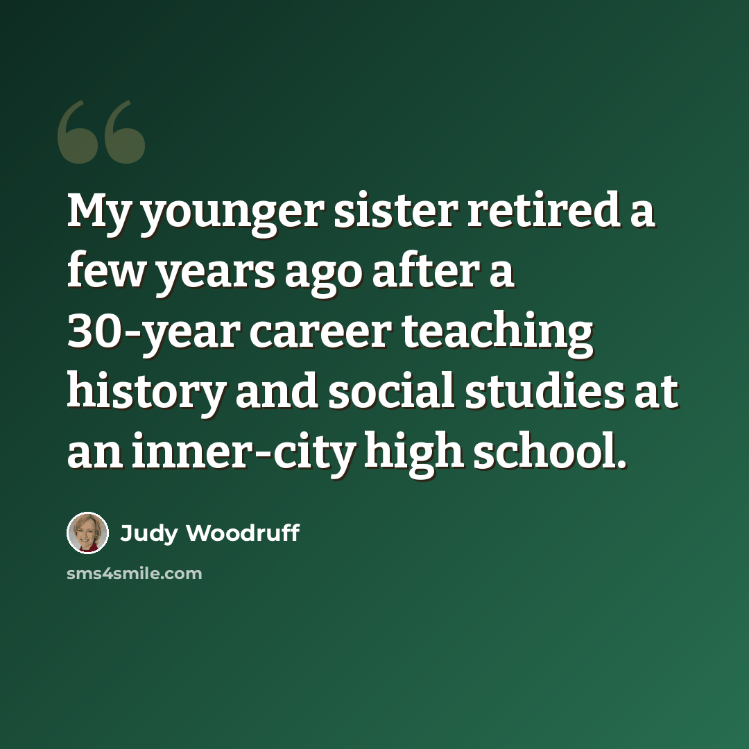 “My younger sister retired a few years ago after a 30-year career teaching history and social studies at an inner-city high school.” quote by Judy Woodruff