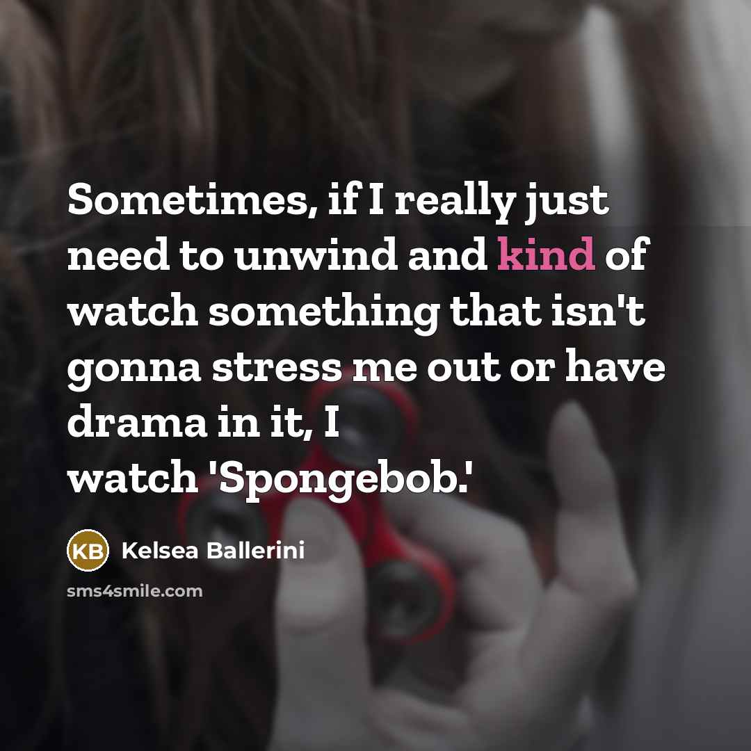 “Sometimes, if I really just need to unwind and kind of watch something that isn't gonna stress me out or have drama in it, I watch 'Spongebob.'” quote by Kelsea Ballerini