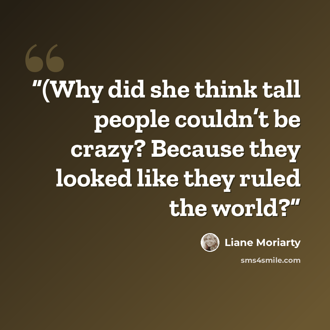 “(Why did she think tall people couldn’t be crazy? Because they looked like they ruled the world?” quote by Liane Moriarty