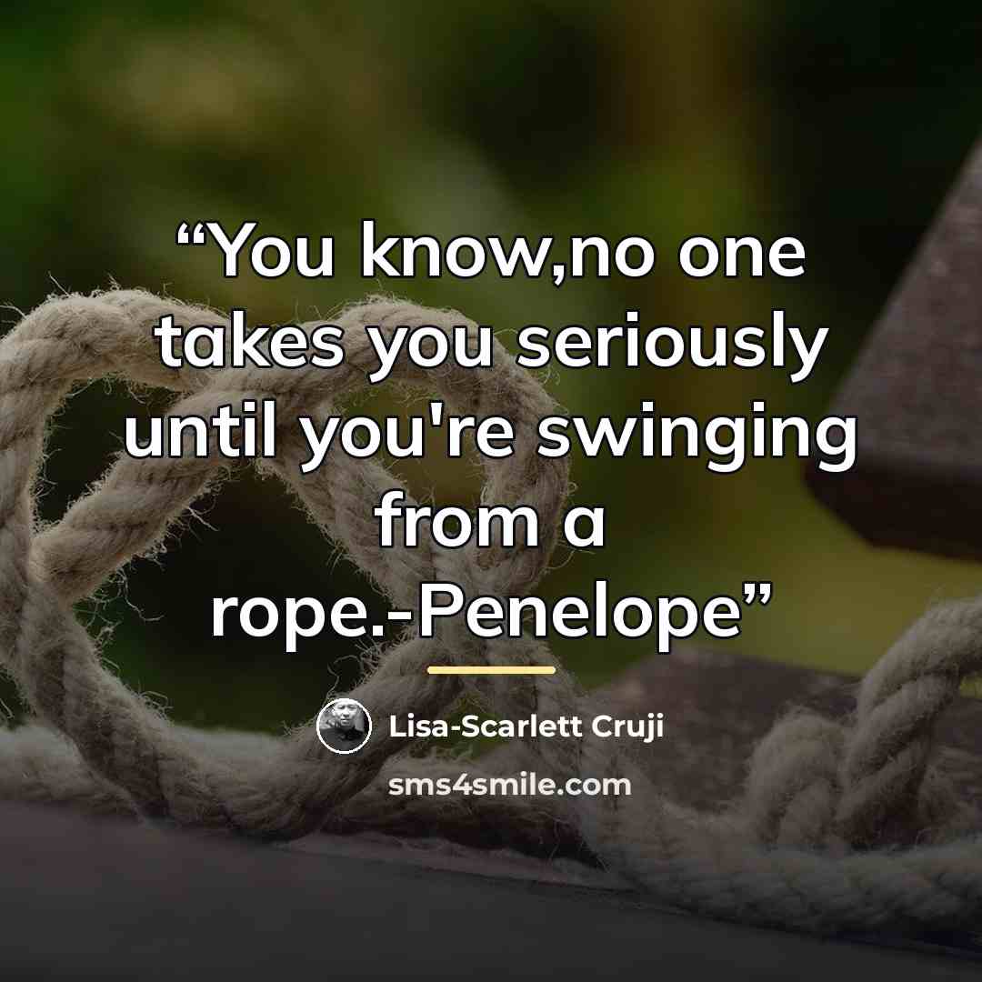 “You know,no one takes you seriously until you're swinging from a rope.-Penelope” quote by Lisa-Scarlett Cruji