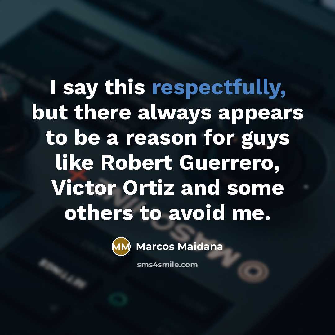 “I say this respectfully, but there always appears to be a reason for guys like Robert Guerrero, Victor Ortiz and some others to avoid me.” quote by Marcos Maidana
