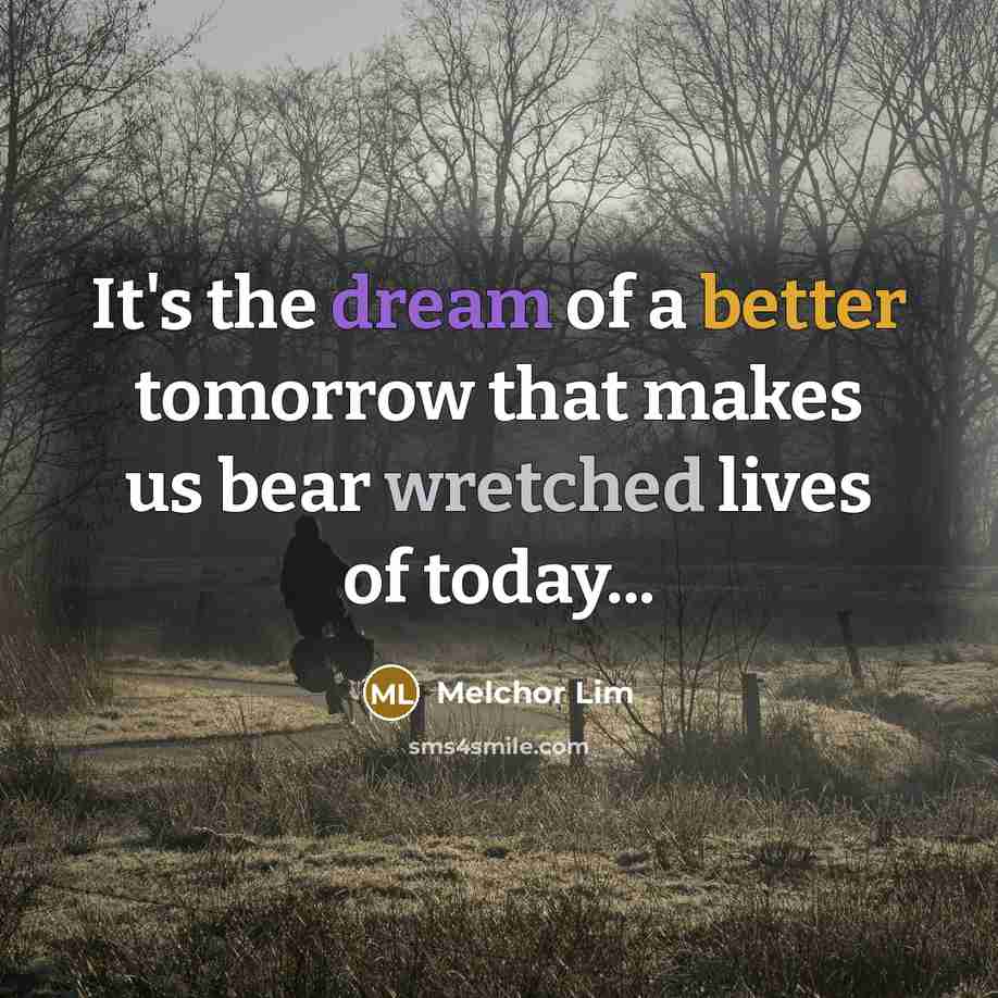 “It's the dream of a better tomorrow that makes us bear wretched lives of today...” quote by Melchor Lim