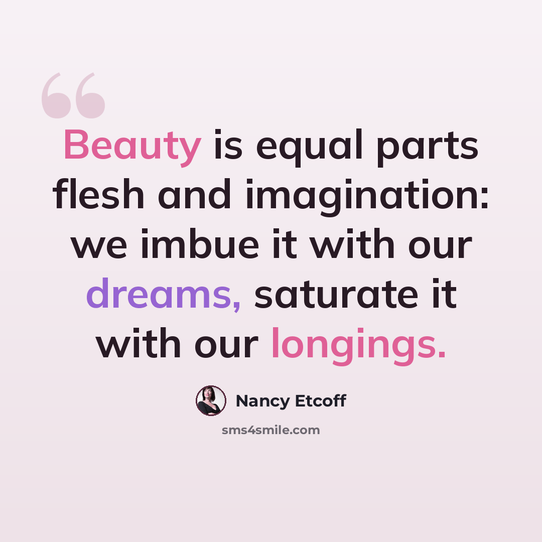 “Beauty is equal parts flesh and imagination: we imbue it with our dreams, saturate it with our longings.” quote by Nancy Etcoff