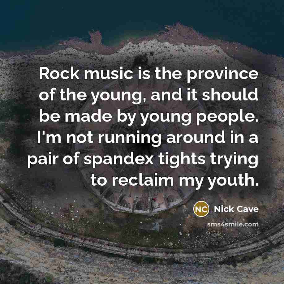 “Rock music is the province of the young, and it should be made by young people. I'm not running around in a pair of spandex tights trying to reclaim my youth.” quote by Nick Cave