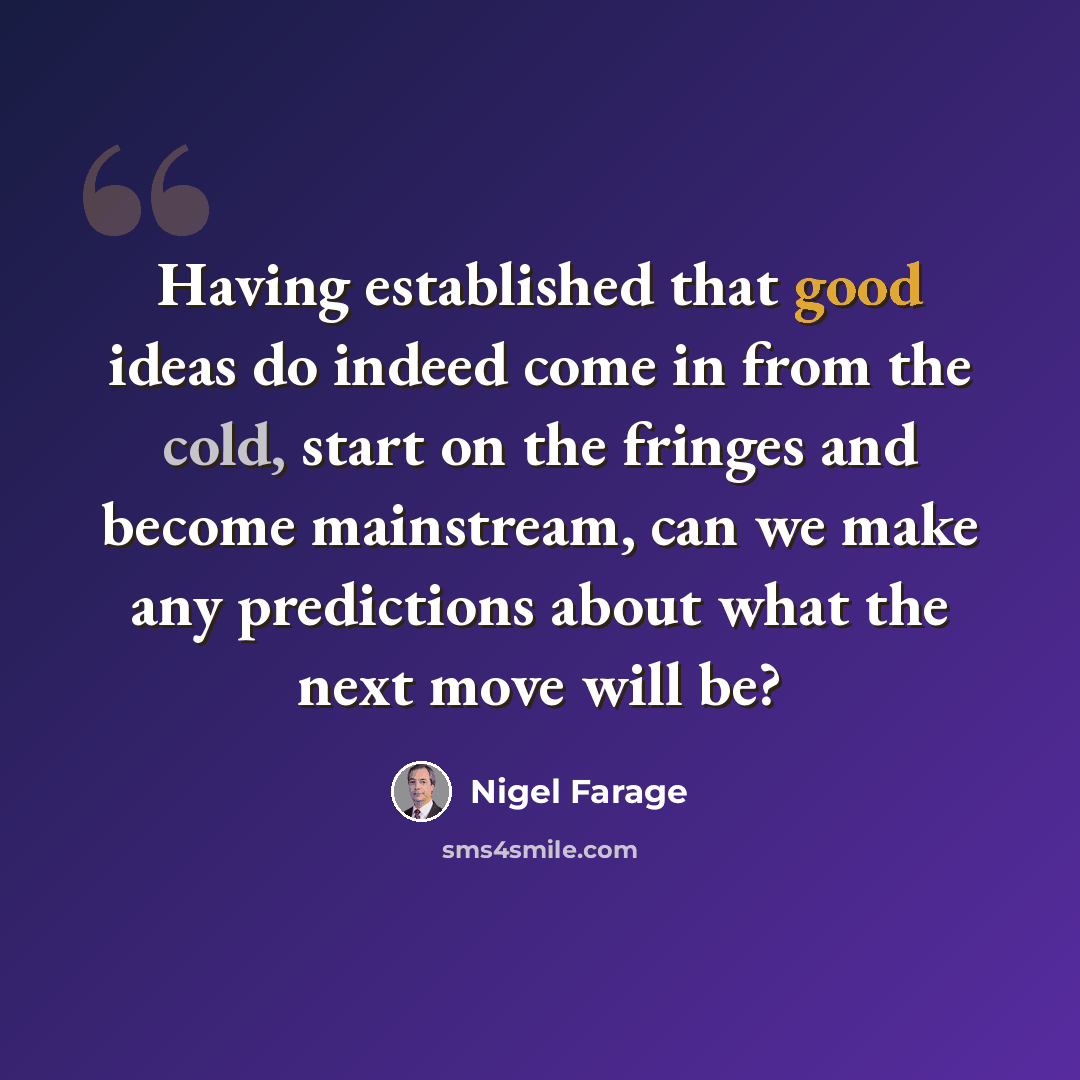 “Having established that good ideas do indeed come in from the cold, start on the fringes and become mainstream, can we make any predictions about what the next move will be?” quote by Nigel Farage
