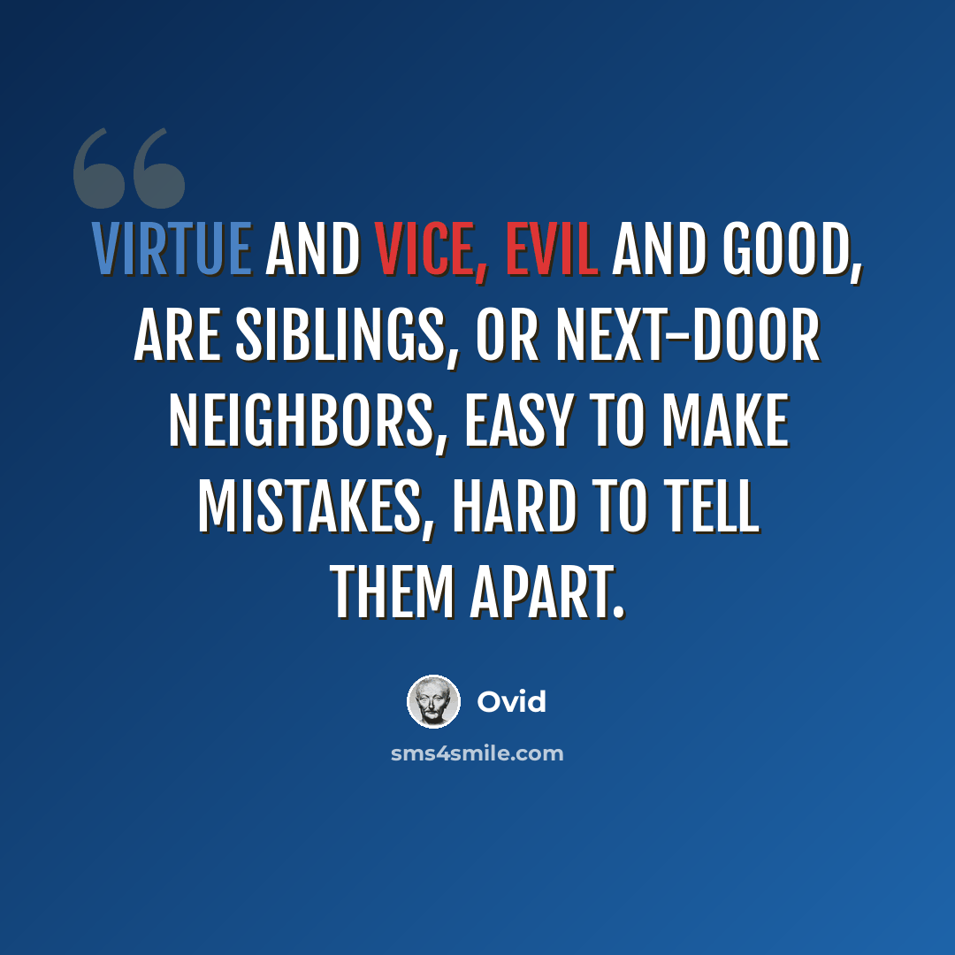 “Virtue and vice, evil and good, are siblings, or next-door neighbors, Easy to make mistakes, hard to tell them apart.” quote by Ovid
