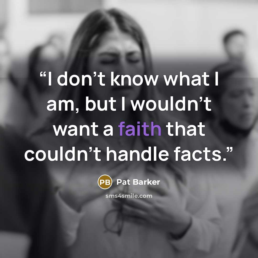 “I don't know what I am, but I wouldn't want a faith that couldn't handle facts.” quote by Pat Barker