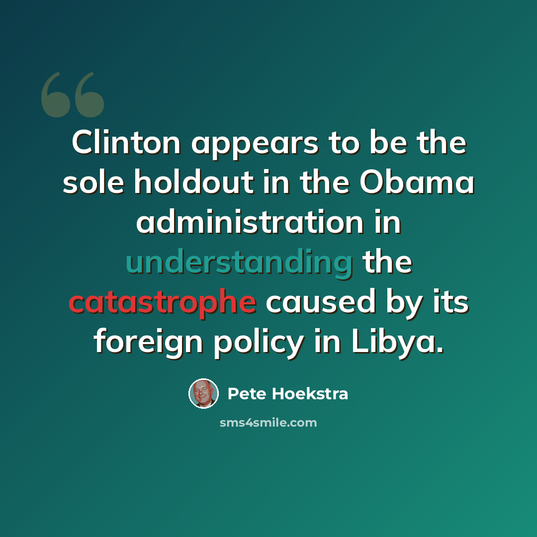 “Clinton appears to be the sole holdout in the Obama administration in understanding the catastrophe caused by its foreign policy in Libya.” quote by Pete Hoekstra