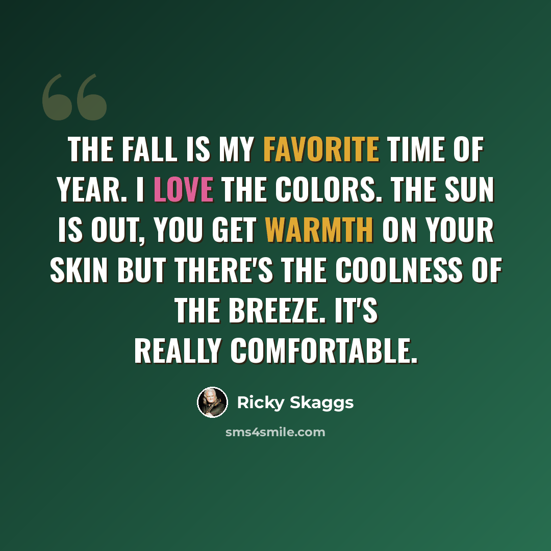 “The fall is my favorite time of year. I love the colors. The sun is out, you get warmth on your skin but there's the coolness of the breeze. It's really comfortable.” quote by Ricky Skaggs
