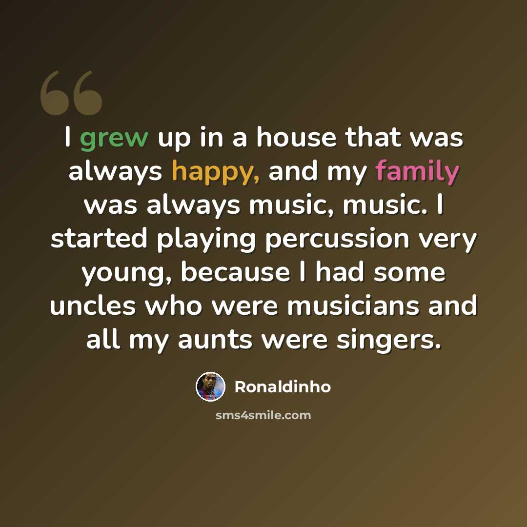 “I grew up in a house that was always happy, and my family was always music, music. I started playing percussion very young, because I had some uncles who were musicians and all my aunts were singers.” quote by Ronaldinho