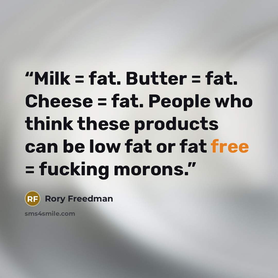 “Milk = fat. Butter = fat. Cheese = fat. People who think these products can be low fat or fat free = fucking morons.” quote by Rory Freedman