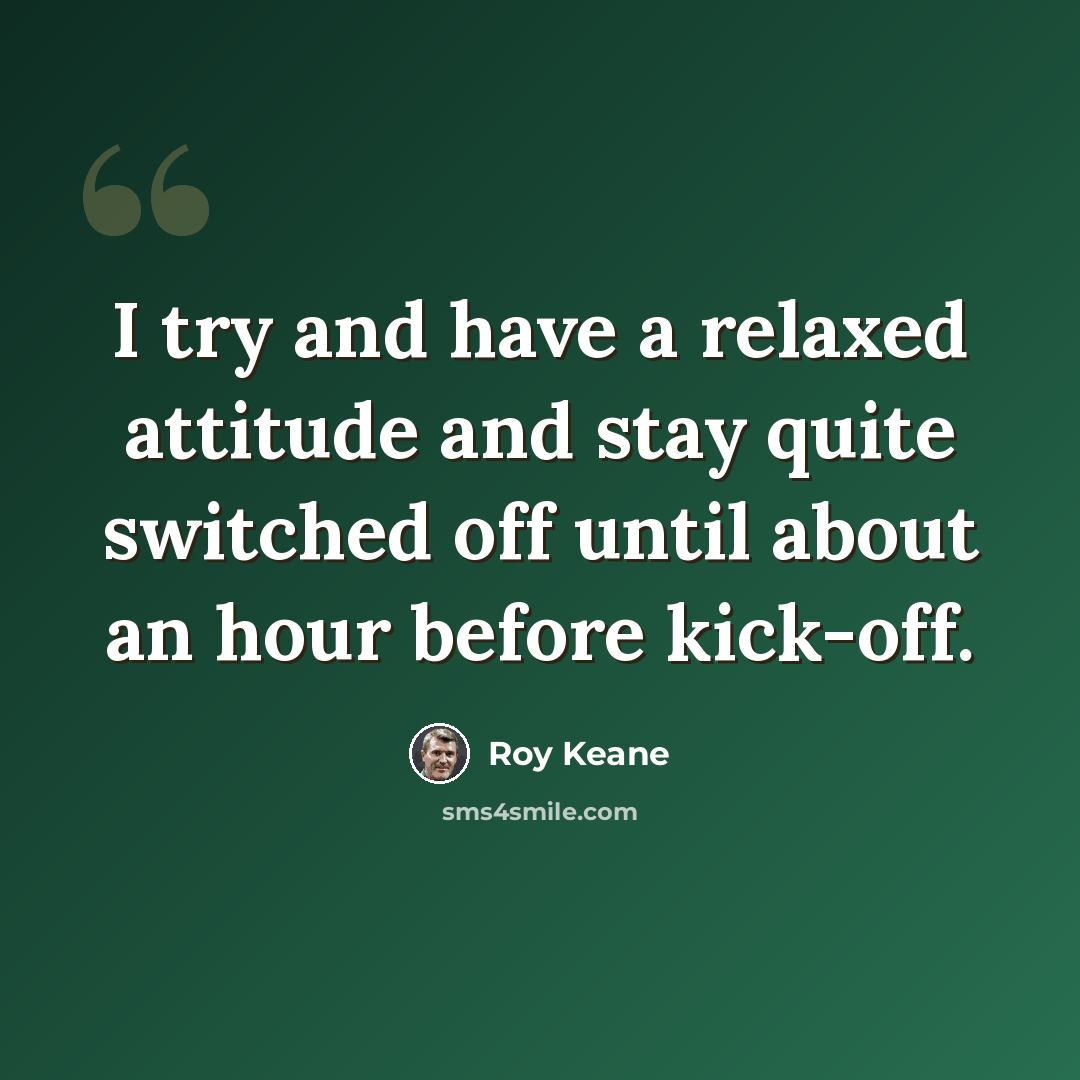 “I try and have a relaxed attitude and stay quite switched off until about an hour before kick-off.” quote by Roy Keane