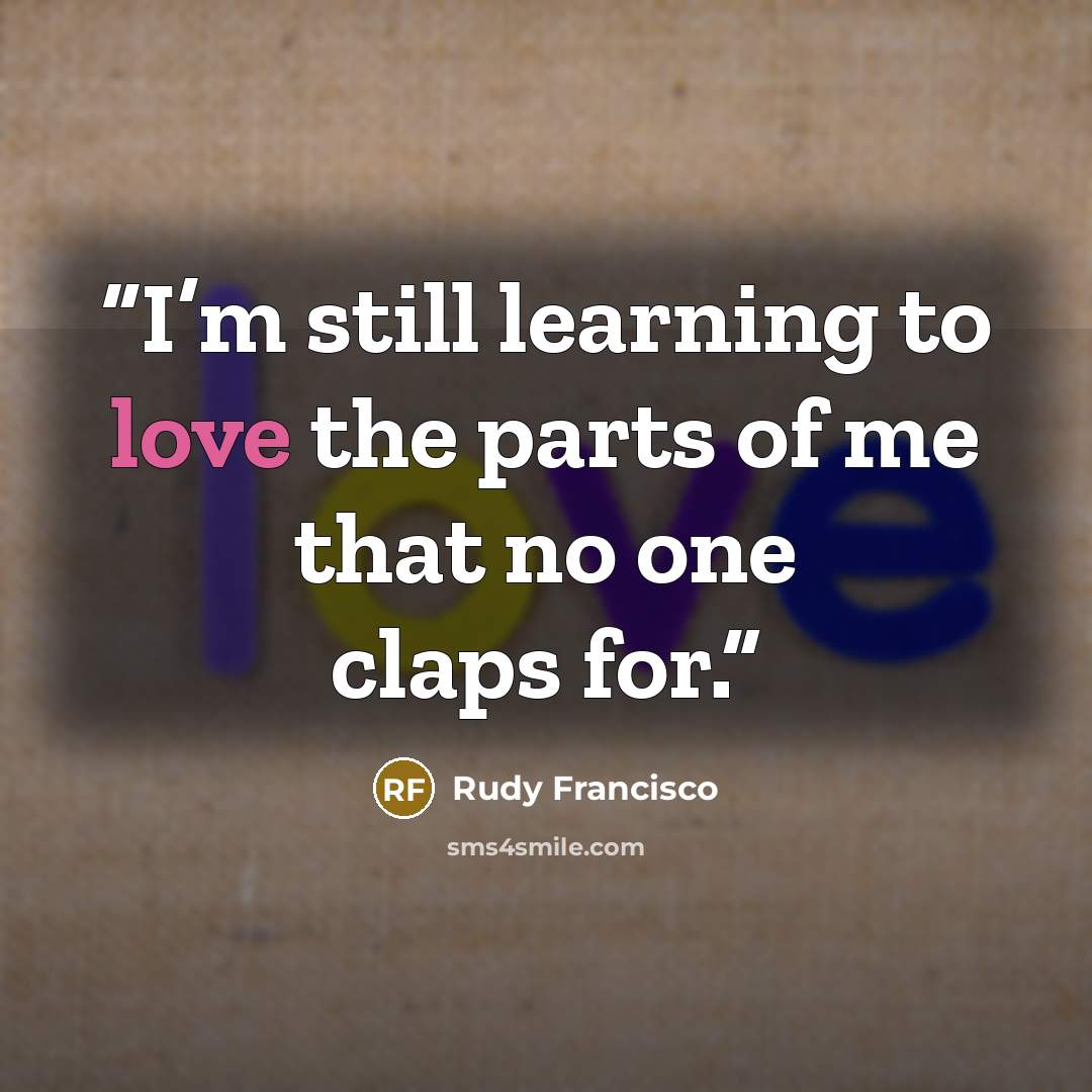 “I’m still learning to love the parts of me that no one claps for.” quote by Rudy Francisco