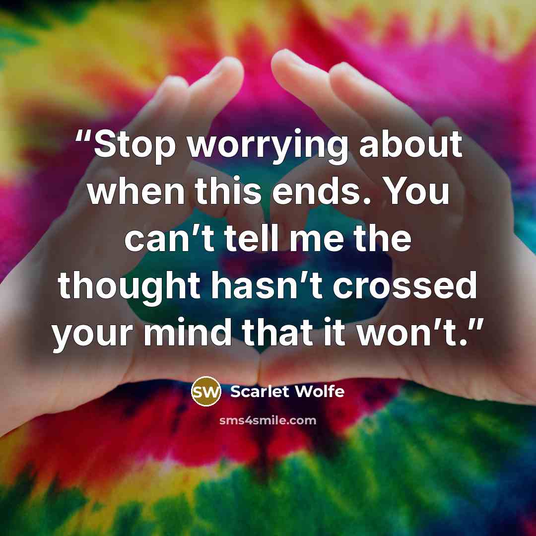 “Stop worrying about when this ends. You can’t tell me the thought hasn’t crossed your mind that it won’t.” quote by Scarlet Wolfe