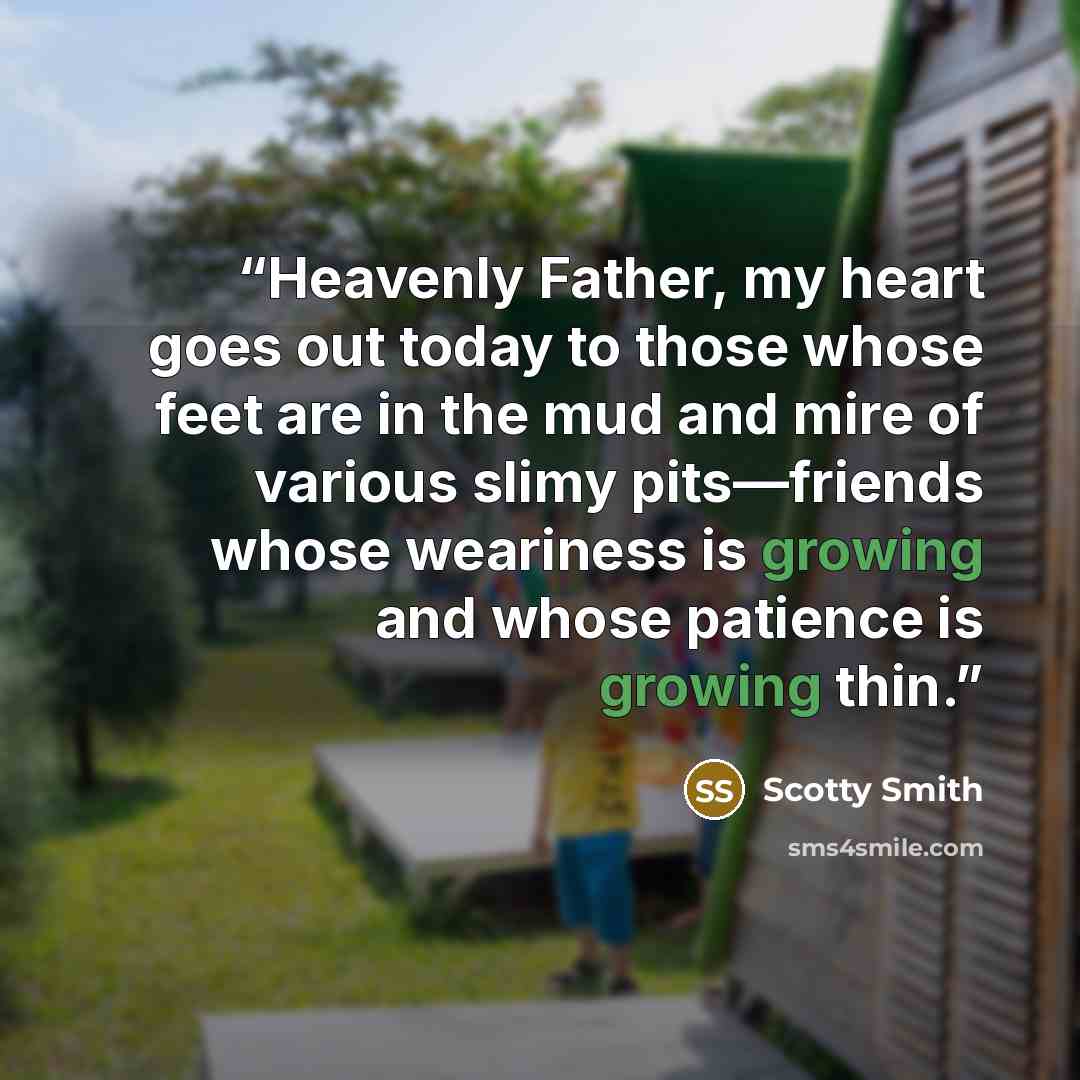 “Heavenly Father, my heart goes out today to those whose feet are in the mud and mire of various slimy pits—friends whose weariness is growing and whose patience is growing thin.” quote by Scotty Smith