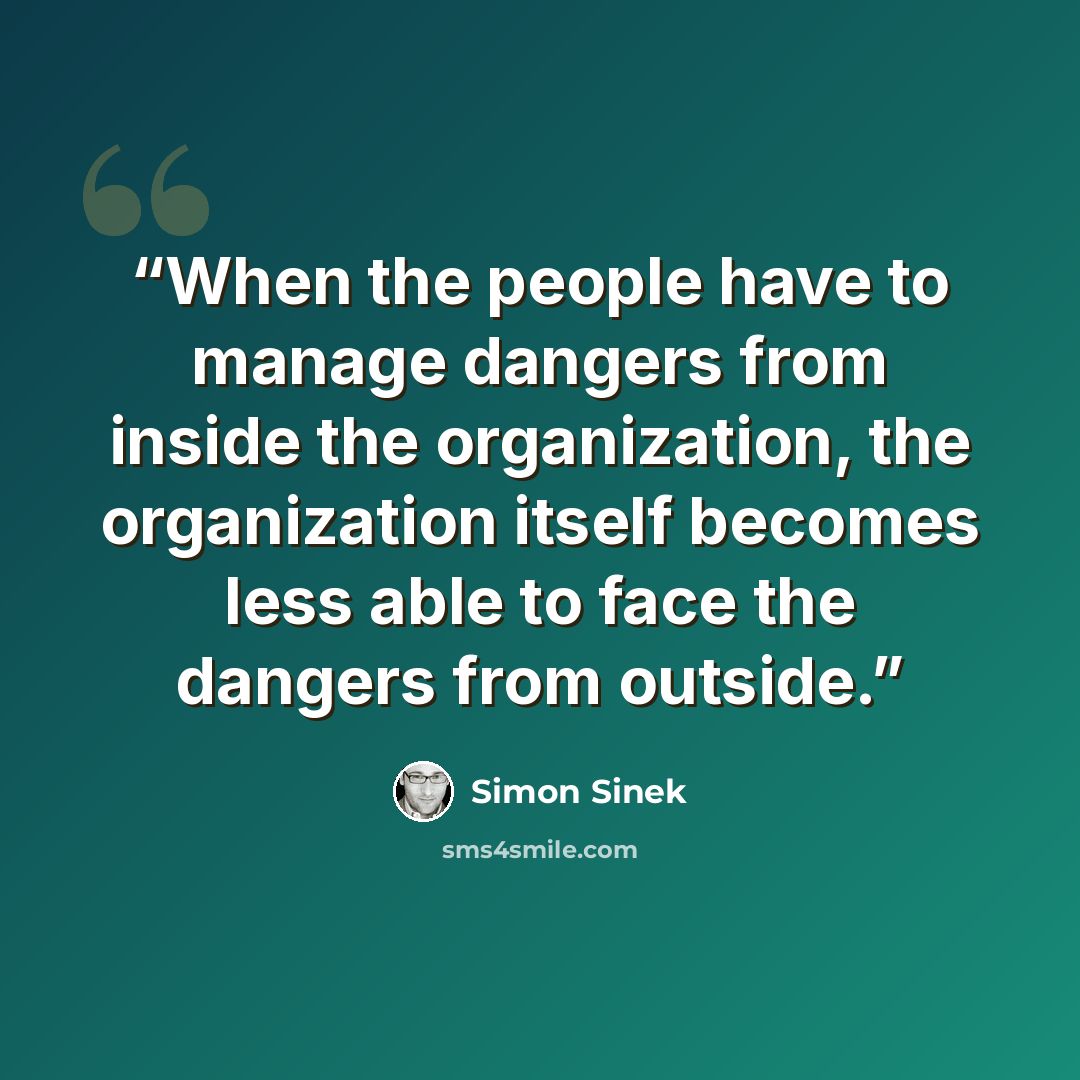 “When the people have to manage dangers from inside the organization, the organization itself becomes less able to face the dangers from outside.” quote by Simon Sinek
