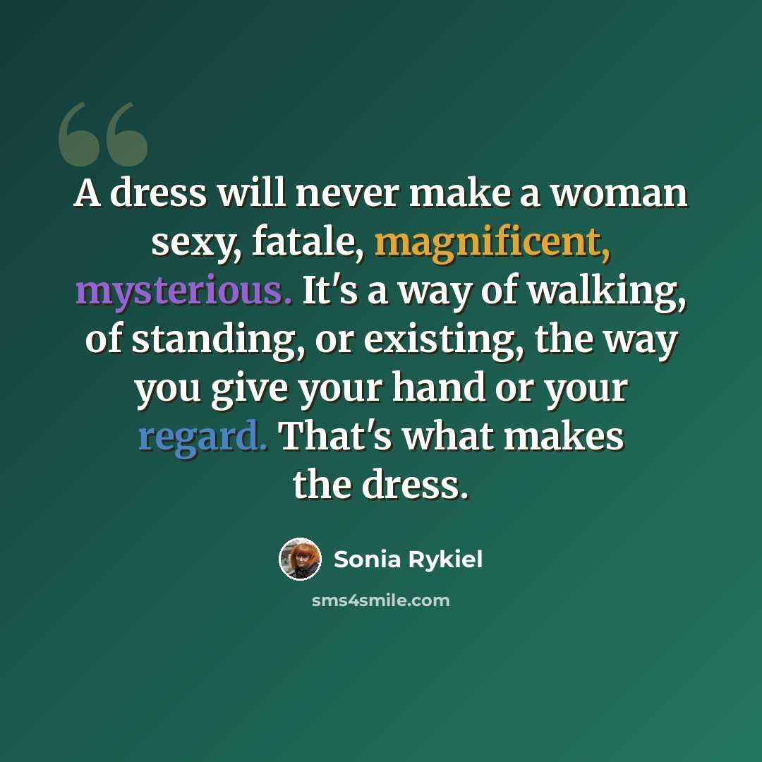 “A dress will never make a woman sexy, fatale, magnificent, mysterious. It's a way of walking, of standing, or existing, the way you give your hand or your regard. That's what makes the dress.” quote by Sonia Rykiel