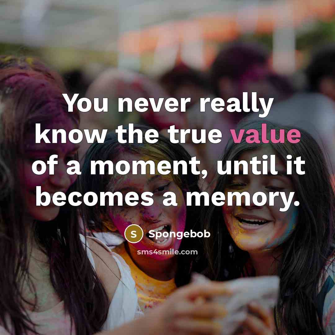 “You never really know the true value of a moment, until it becomes a memory.” quote by Spongebob