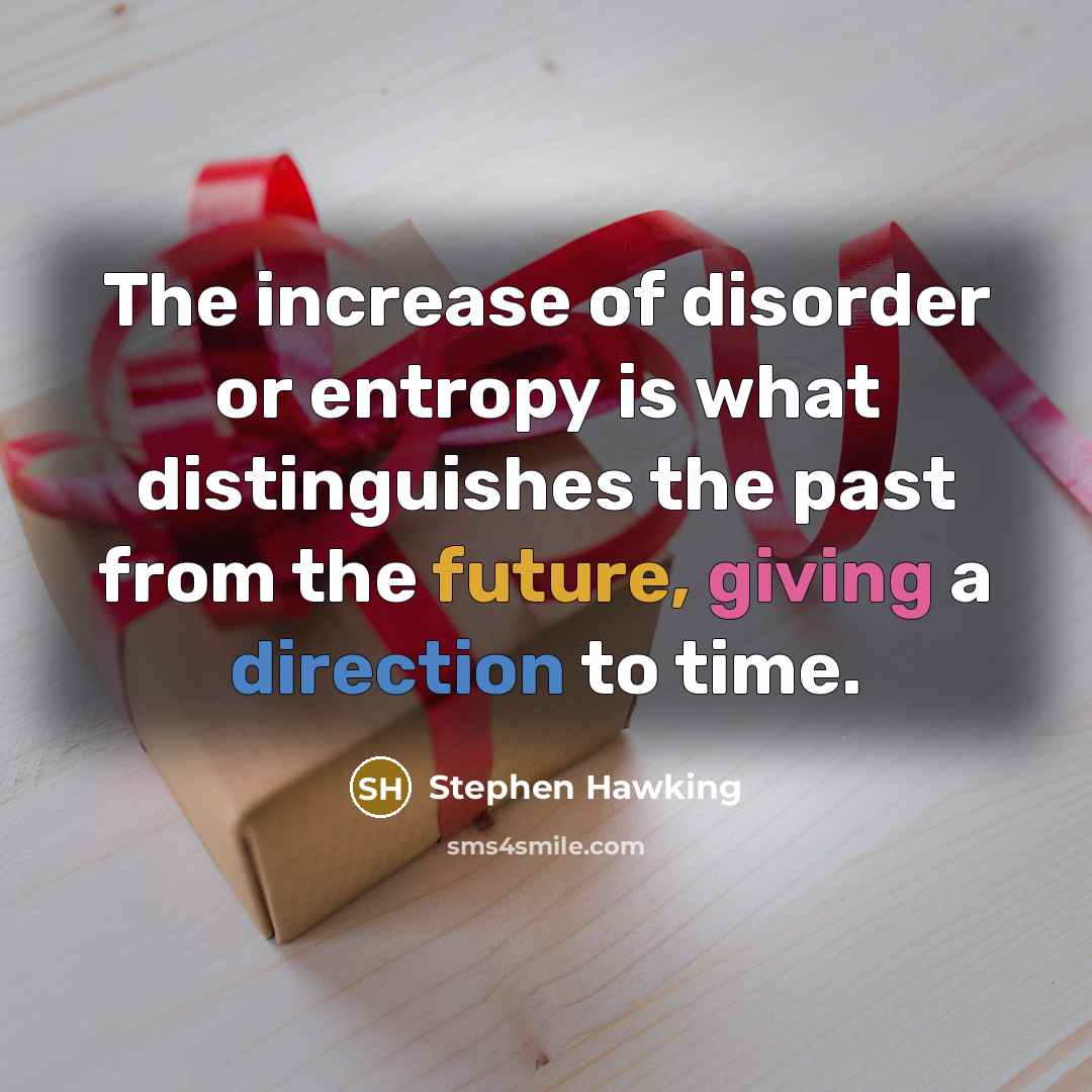 “The increase of disorder or entropy is what distinguishes the past from the future, giving a direction to time.” quote by Stephen Hawking