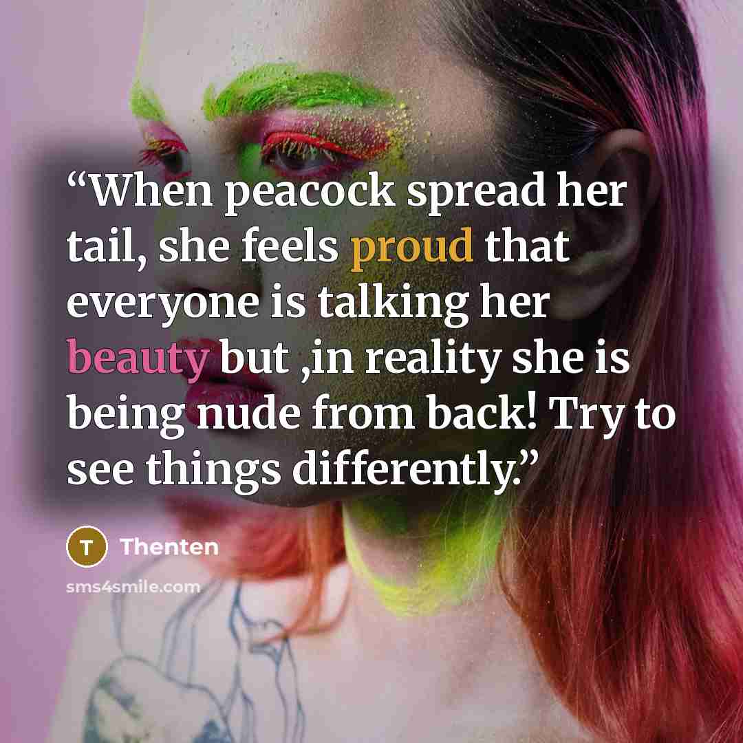 “When peacock spread her tail, she feels proud that everyone is talking her beauty but ,in reality she is being nude from back! Try to see things differently.” quote by Thenten