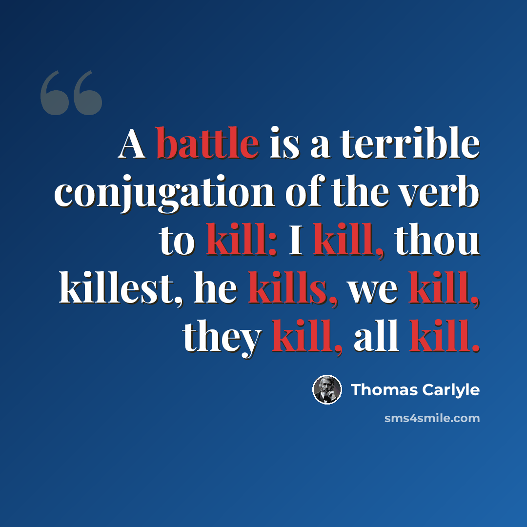 “A battle is a terrible conjugation of the verb to kill: I kill, thou killest, he kills, we kill, they kill, all kill.” quote by Thomas Carlyle