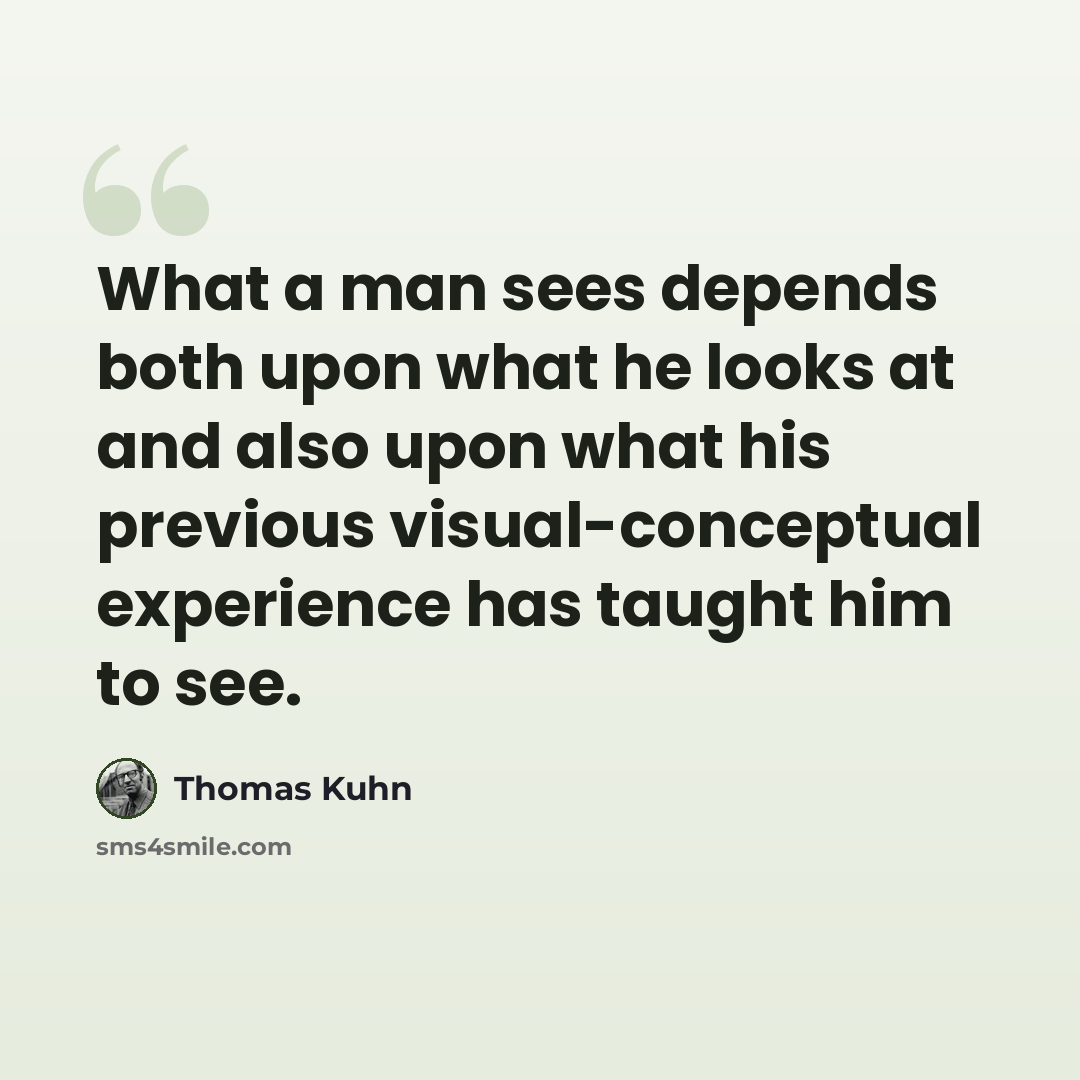 “What a man sees depends both upon what he looks at and also upon what his previous visual-conceptual experience has taught him to see.” quote by Thomas Kuhn
