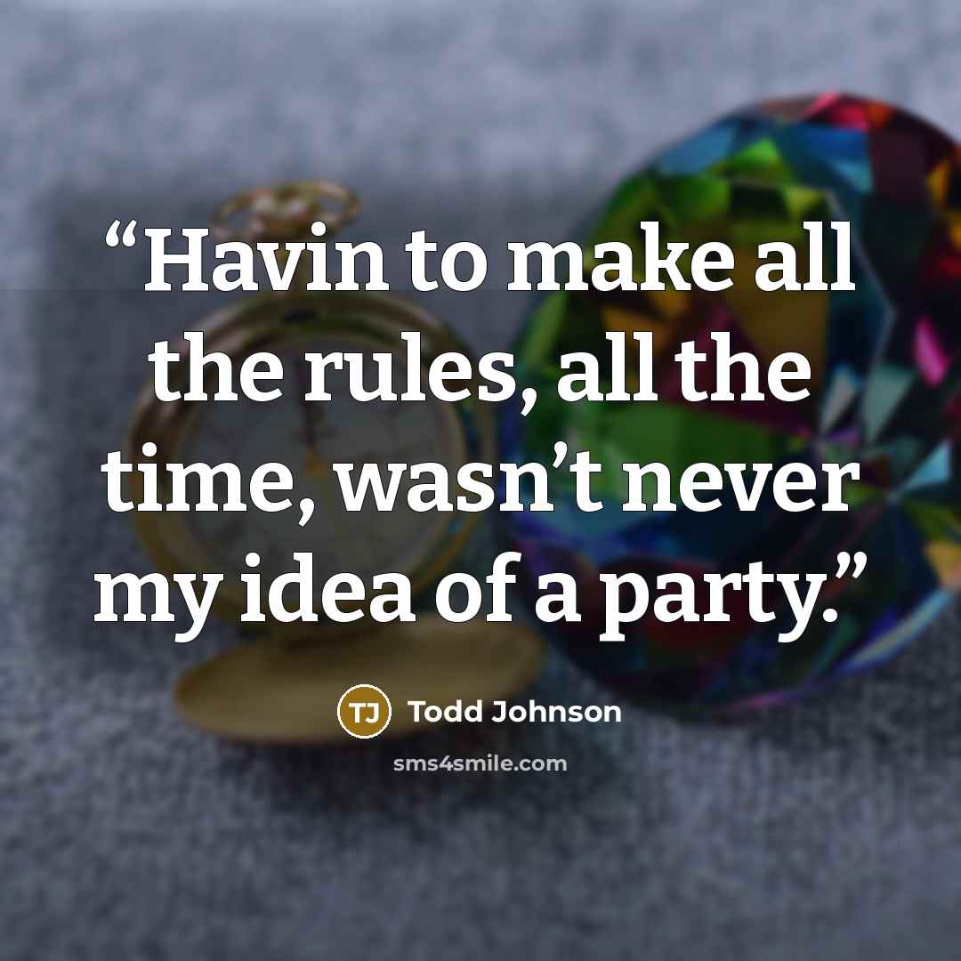 “Havin to make all the rules, all the time, wasn’t never my idea of a party.” quote by Todd Johnson