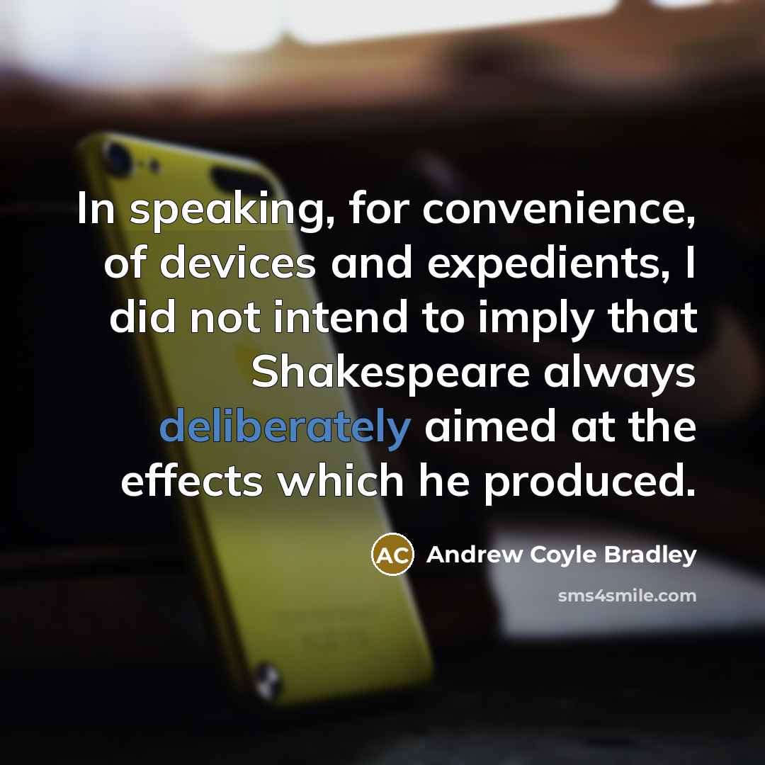 “In speaking, for convenience, of devices and expedients, I did not intend to imply that Shakespeare always deliberately aimed at the effects which he produced.” quote by Andrew Coyle Bradley